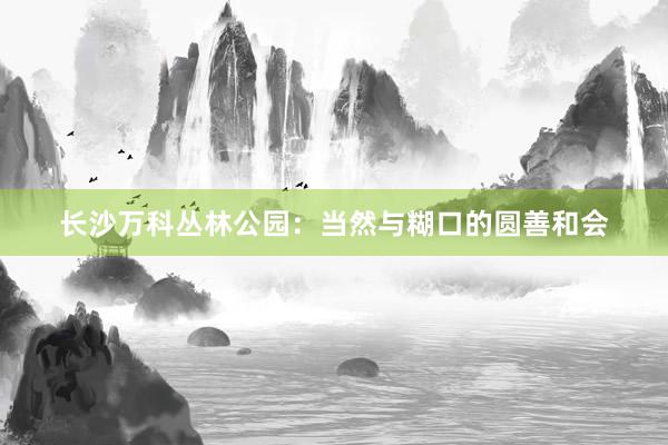 长沙万科丛林公园：当然与糊口的圆善和会