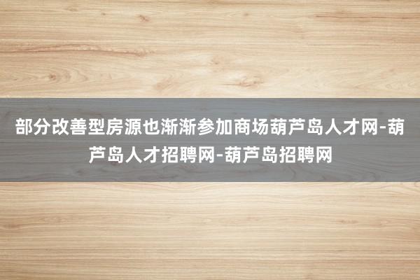 部分改善型房源也渐渐参加商场葫芦岛人才网-葫芦岛人才招聘网-葫芦岛招聘网