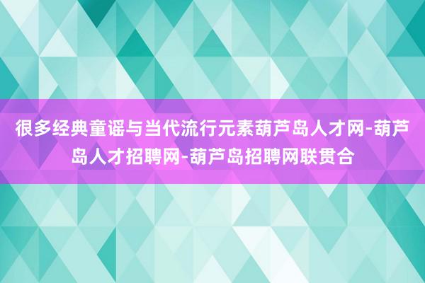 很多经典童谣与当代流行元素葫芦岛人才网-葫芦岛人才招聘网-葫芦岛招聘网联贯合